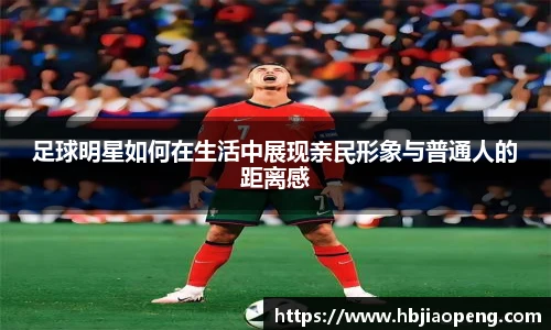 足球明星如何在生活中展现亲民形象与普通人的距离感