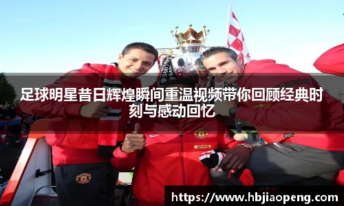 足球明星昔日辉煌瞬间重温视频带你回顾经典时刻与感动回忆