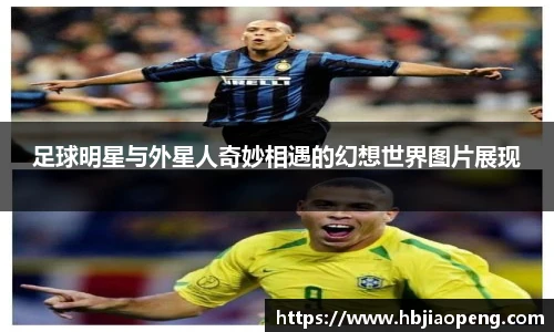 足球明星与外星人奇妙相遇的幻想世界图片展现