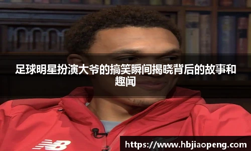 足球明星扮演大爷的搞笑瞬间揭晓背后的故事和趣闻